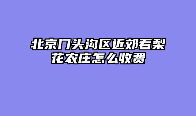 北京门头沟区近郊看梨花农庄怎么收费