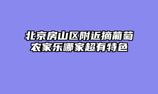 北京房山区附近摘葡萄农家乐哪家超有特色