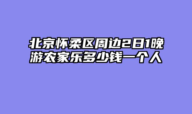 北京怀柔区周边2日1晚游农家乐多少钱一个人