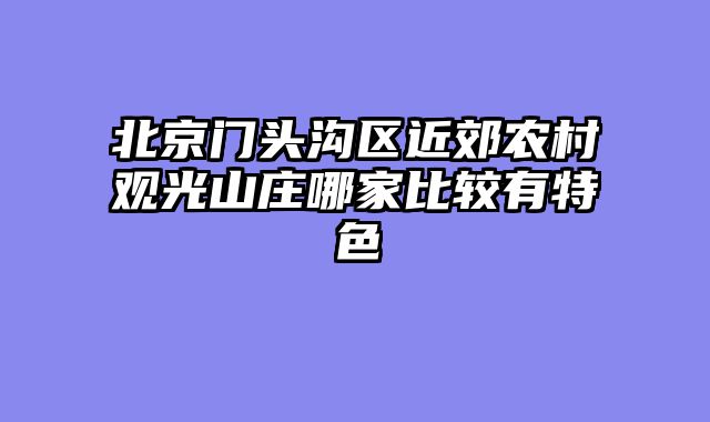 北京门头沟区近郊农村观光山庄哪家比较有特色
