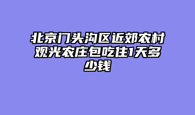 北京门头沟区近郊农村观光农庄包吃住1天多少钱