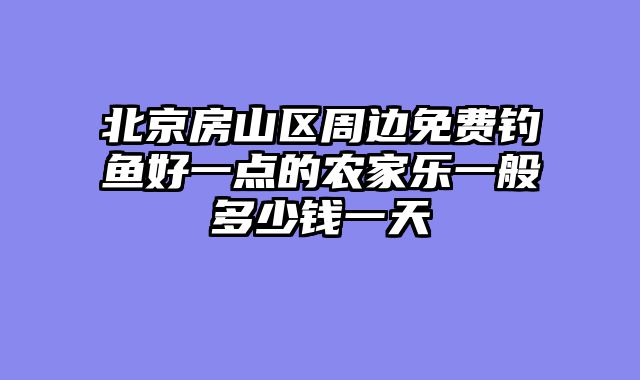北京房山区周边免费钓鱼好一点的农家乐一般多少钱一天