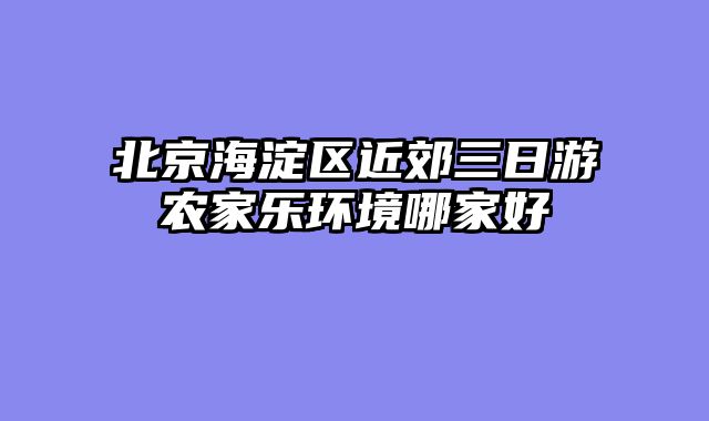 北京海淀区近郊三日游农家乐环境哪家好