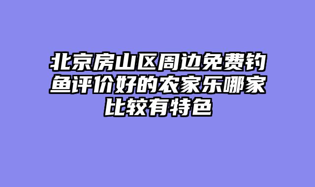 北京房山区周边免费钓鱼评价好的农家乐哪家比较有特色