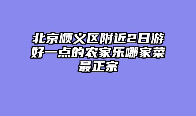 北京顺义区附近2日游好一点的农家乐哪家菜最正宗