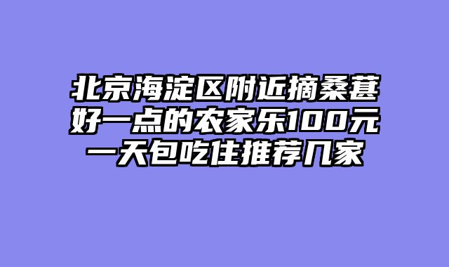 北京海淀区附近摘桑葚好一点的农家乐100元一天包吃住推荐几家