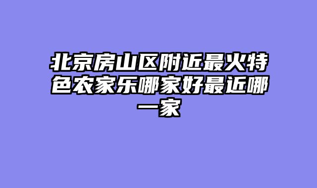北京房山区附近最火特色农家乐哪家好最近哪一家