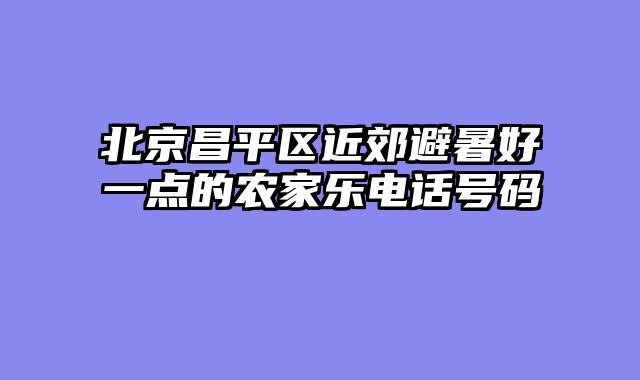 北京昌平区近郊避暑好一点的农家乐电话号码