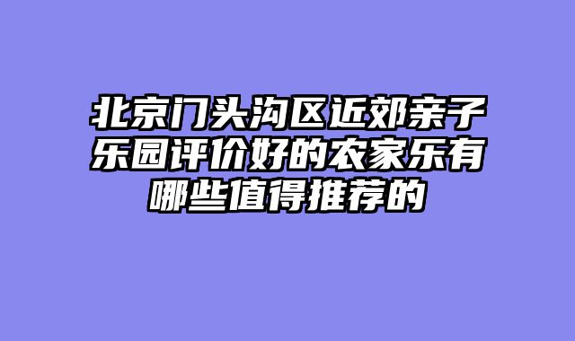 北京门头沟区近郊亲子乐园评价好的农家乐有哪些值得推荐的