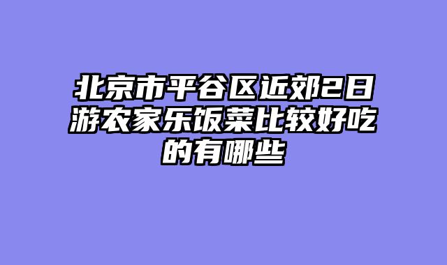 北京市平谷区近郊2日游农家乐饭菜比较好吃的有哪些