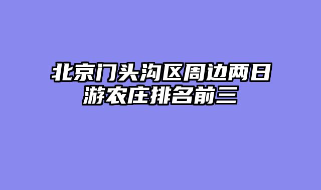 北京门头沟区周边两日游农庄排名前三