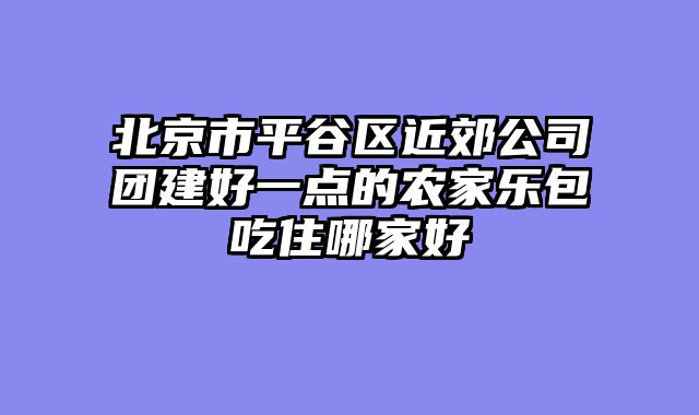 北京市平谷区近郊公司团建好一点的农家乐包吃住哪家好