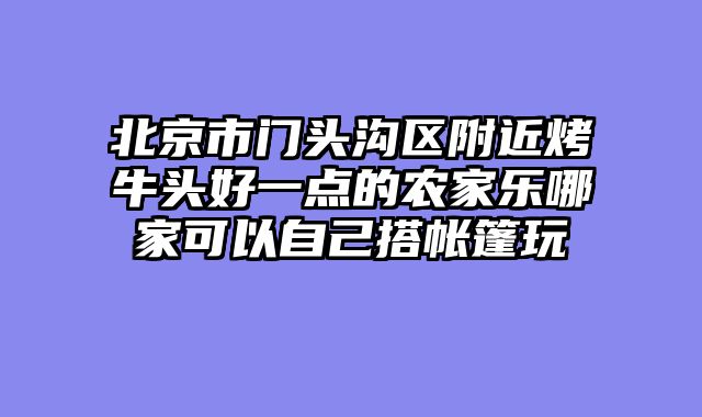 北京市门头沟区附近烤牛头好一点的农家乐哪家可以自己搭帐篷玩