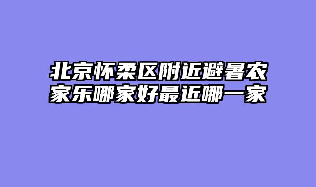 北京怀柔区附近避暑农家乐哪家好最近哪一家