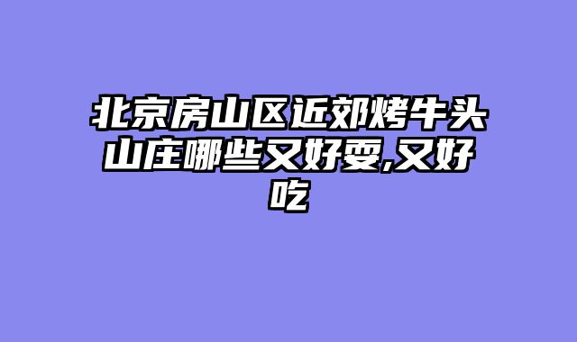 北京房山区近郊烤牛头山庄哪些又好耍,又好吃