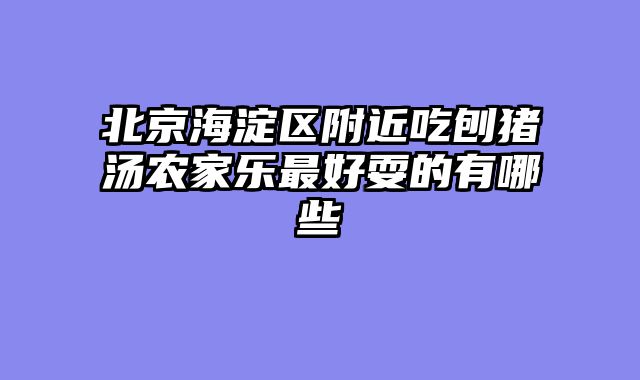 北京海淀区附近吃刨猪汤农家乐最好耍的有哪些