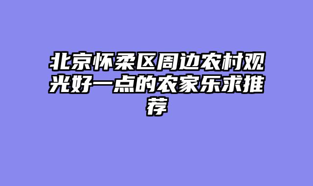 北京怀柔区周边农村观光好一点的农家乐求推荐