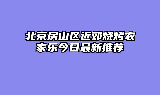 北京房山区近郊烧烤农家乐今日最新推荐