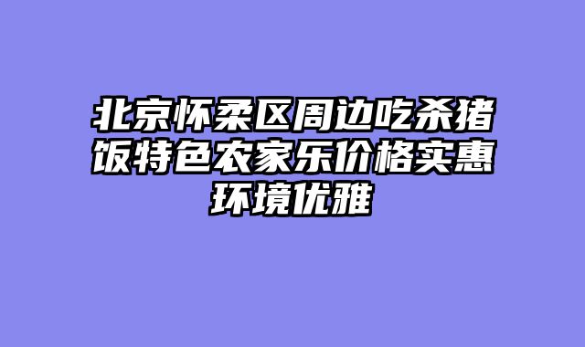 北京怀柔区周边吃杀猪饭特色农家乐价格实惠环境优雅