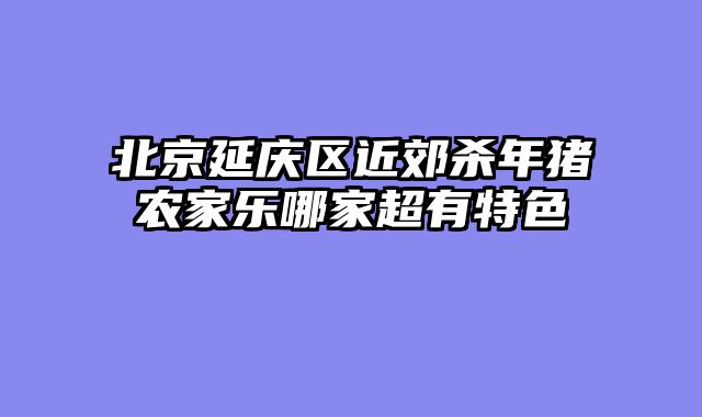 北京延庆区近郊杀年猪农家乐哪家超有特色