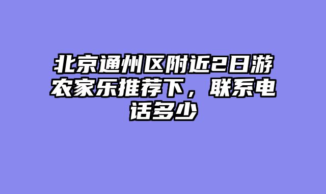 北京通州区附近2日游农家乐推荐下，联系电话多少
