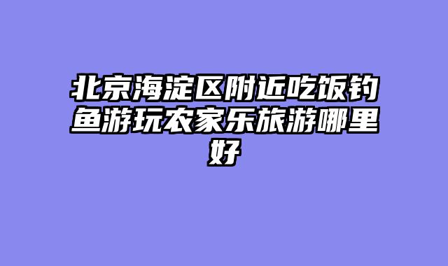 北京海淀区附近吃饭钓鱼游玩农家乐旅游哪里好