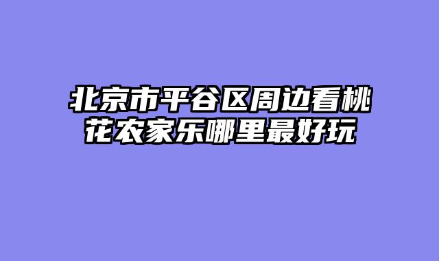 北京市平谷区周边看桃花农家乐哪里最好玩