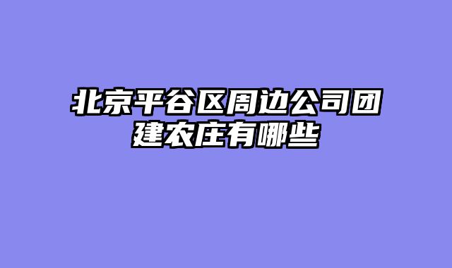 北京平谷区周边公司团建农庄有哪些