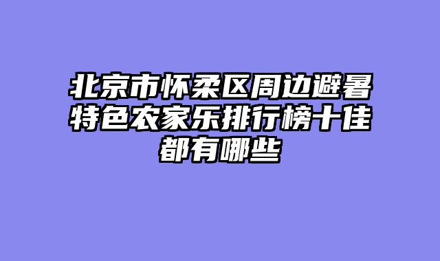 北京市怀柔区周边避暑特色农家乐排行榜十佳都有哪些