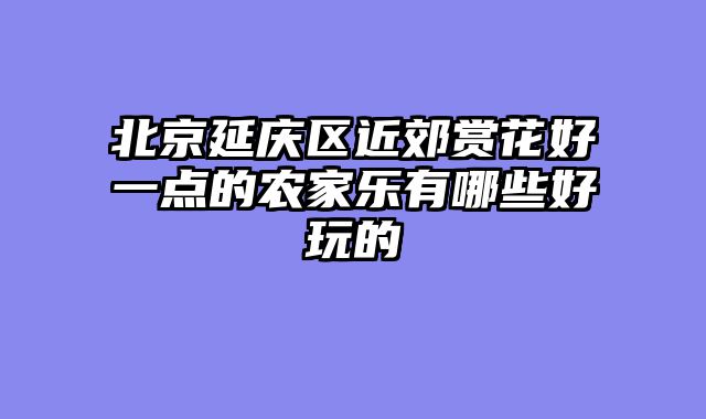 北京延庆区近郊赏花好一点的农家乐有哪些好玩的