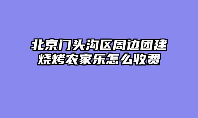 北京门头沟区周边团建烧烤农家乐怎么收费
