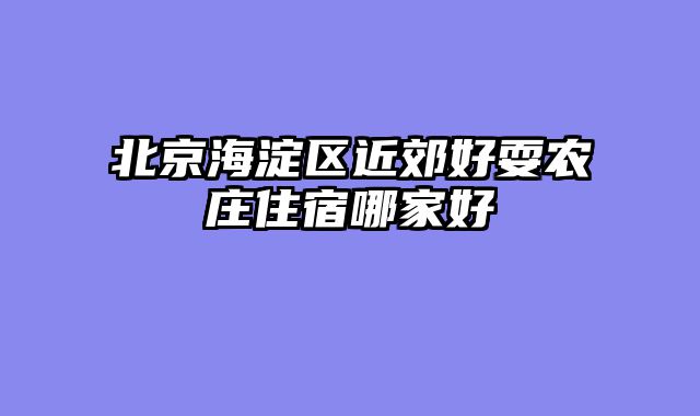 北京海淀区近郊好耍农庄住宿哪家好