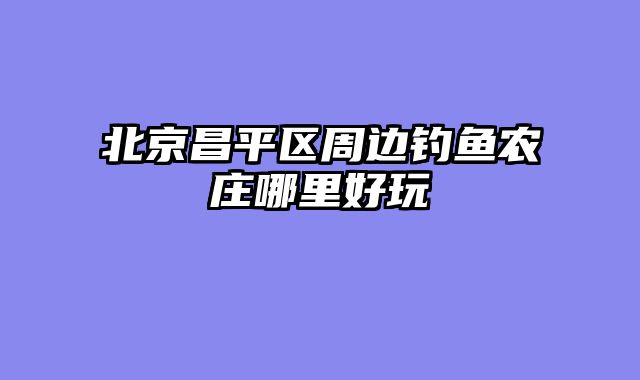 北京昌平区周边钓鱼农庄哪里好玩
