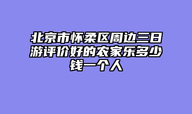 北京市怀柔区周边三日游评价好的农家乐多少钱一个人