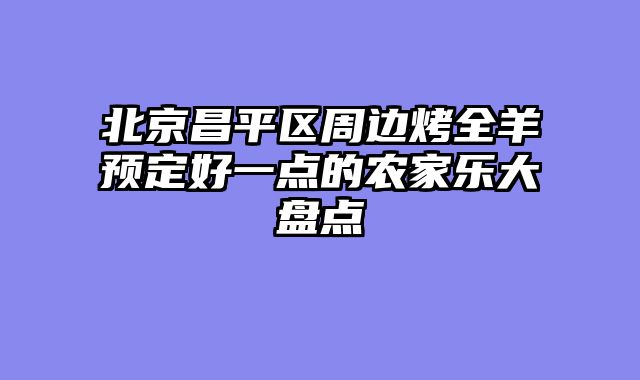 北京昌平区周边烤全羊预定好一点的农家乐大盘点