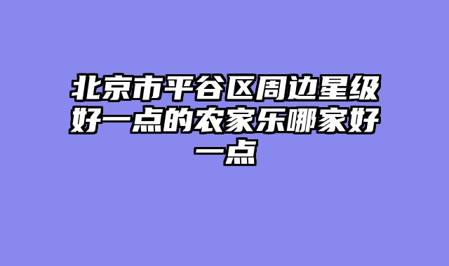 北京市平谷区周边星级好一点的农家乐哪家好一点