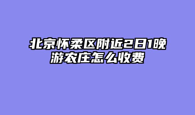 北京怀柔区附近2日1晚游农庄怎么收费