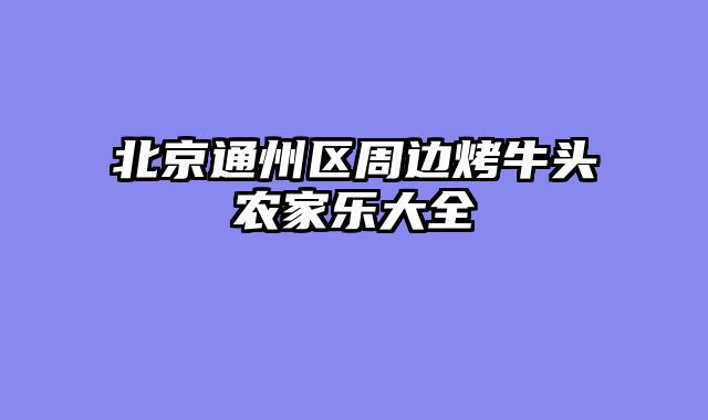 北京通州区周边烤牛头农家乐大全