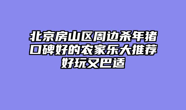 北京房山区周边杀年猪口碑好的农家乐大推荐好玩又巴适