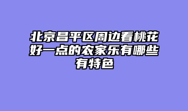 北京昌平区周边看桃花好一点的农家乐有哪些有特色