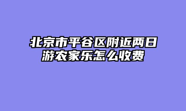 北京市平谷区附近两日游农家乐怎么收费