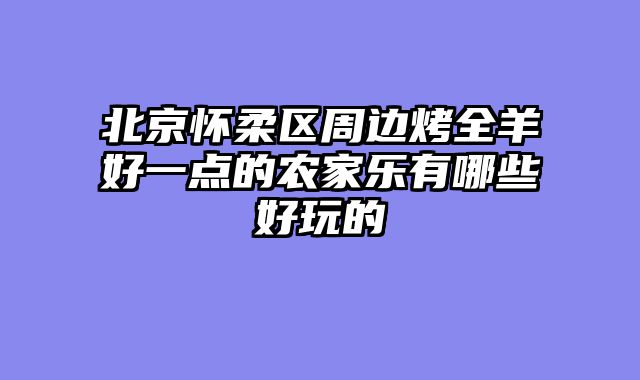北京怀柔区周边烤全羊好一点的农家乐有哪些好玩的