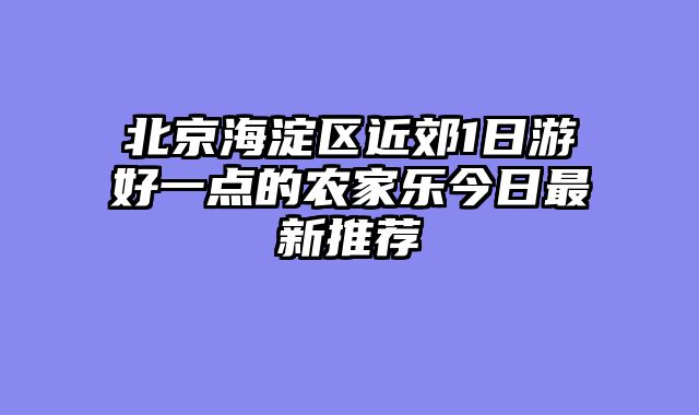 北京海淀区近郊1日游好一点的农家乐今日最新推荐