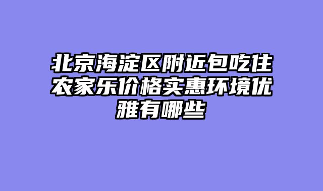 北京海淀区附近包吃住农家乐价格实惠环境优雅有哪些