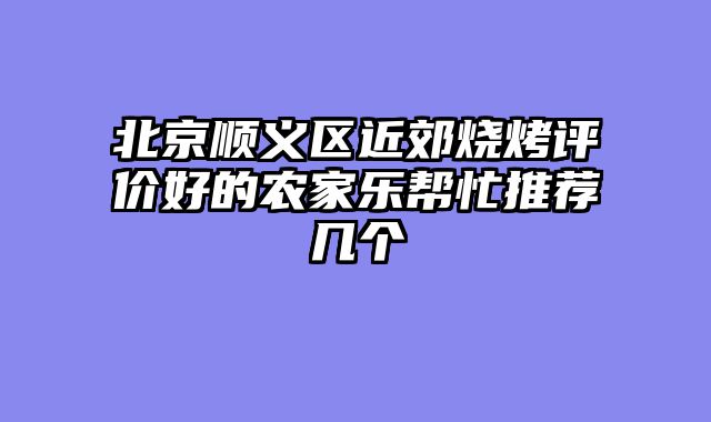 北京顺义区近郊烧烤评价好的农家乐帮忙推荐几个
