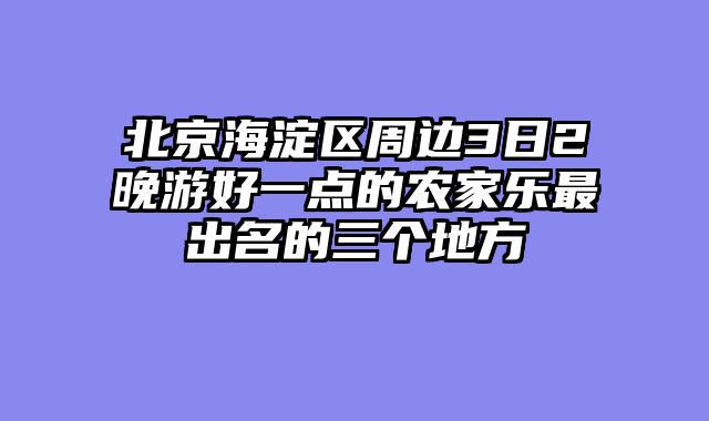 北京海淀区周边3日2晚游好一点的农家乐最出名的三个地方