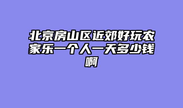 北京房山区近郊好玩农家乐一个人一天多少钱啊