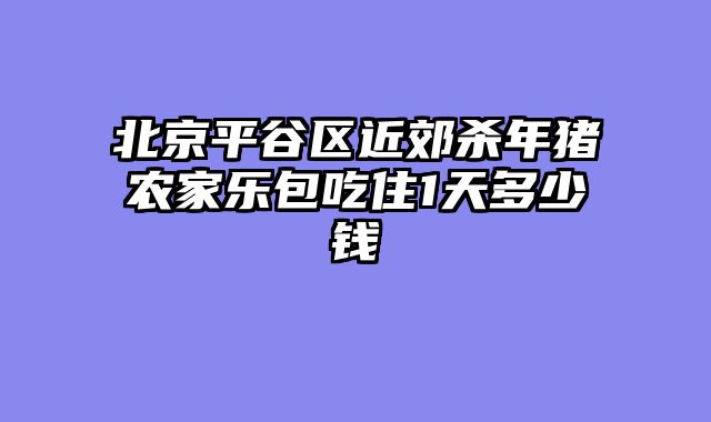 北京平谷区近郊杀年猪农家乐包吃住1天多少钱