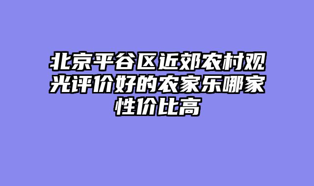 北京平谷区近郊农村观光评价好的农家乐哪家性价比高