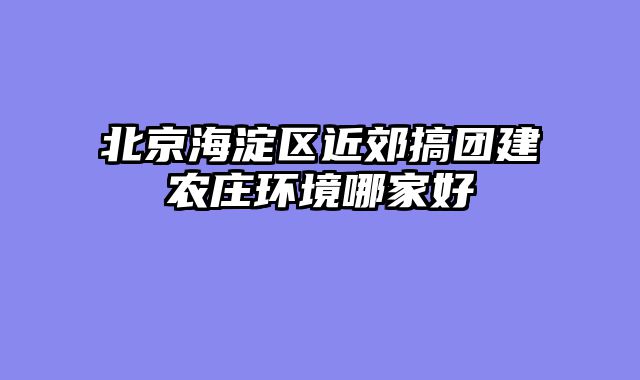 北京海淀区近郊搞团建农庄环境哪家好